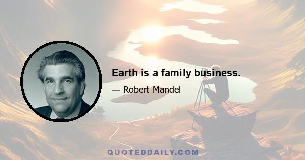 Earth is a family business.