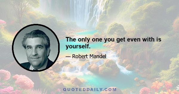 The only one you get even with is yourself.