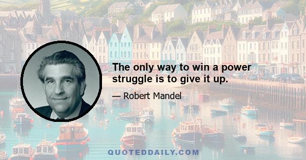 The only way to win a power struggle is to give it up.