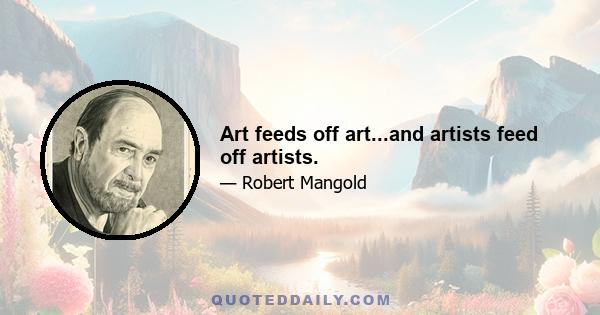 Art feeds off art...and artists feed off artists.