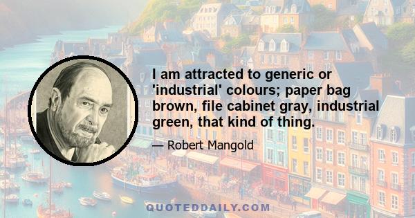 I am attracted to generic or 'industrial' colours; paper bag brown, file cabinet gray, industrial green, that kind of thing.