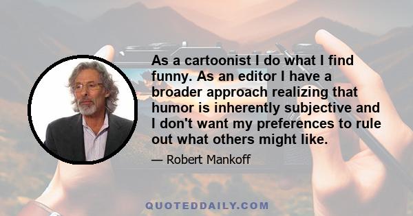 As a cartoonist I do what I find funny. As an editor I have a broader approach realizing that humor is inherently subjective and I don't want my preferences to rule out what others might like.