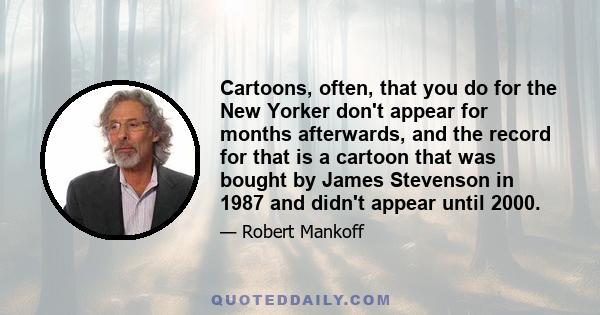 Cartoons, often, that you do for the New Yorker don't appear for months afterwards, and the record for that is a cartoon that was bought by James Stevenson in 1987 and didn't appear until 2000.