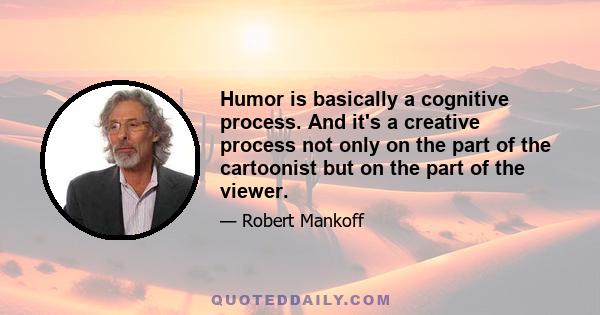 Humor is basically a cognitive process. And it's a creative process not only on the part of the cartoonist but on the part of the viewer.