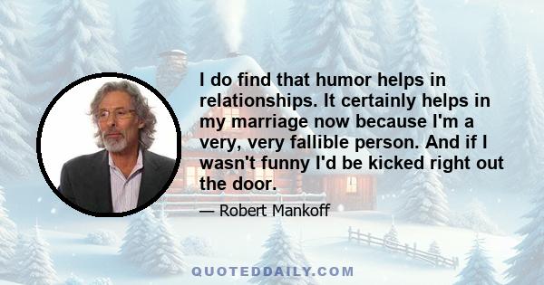 I do find that humor helps in relationships. It certainly helps in my marriage now because I'm a very, very fallible person. And if I wasn't funny I'd be kicked right out the door.