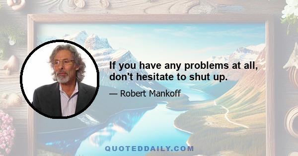 If you have any problems at all, don't hesitate to shut up.