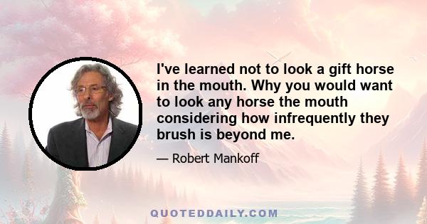 I've learned not to look a gift horse in the mouth. Why you would want to look any horse the mouth considering how infrequently they brush is beyond me.