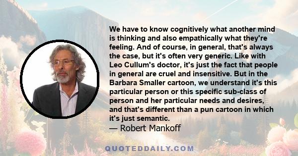 We have to know cognitively what another mind is thinking and also empathically what they're feeling. And of course, in general, that's always the case, but it's often very generic. Like with Leo Cullum's doctor, it's