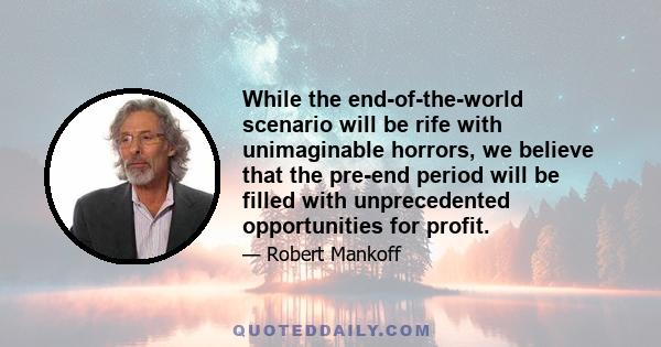 While the end-of-the-world scenario will be rife with unimaginable horrors, we believe that the pre-end period will be filled with unprecedented opportunities for profit.