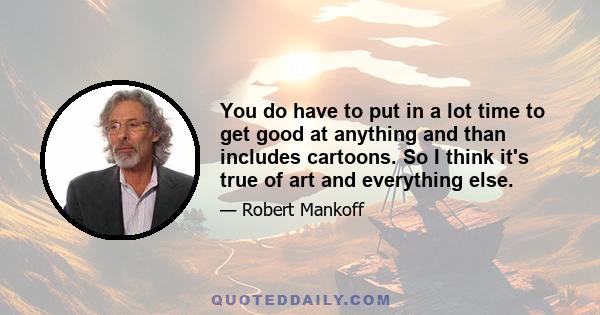 You do have to put in a lot time to get good at anything and than includes cartoons. So I think it's true of art and everything else.