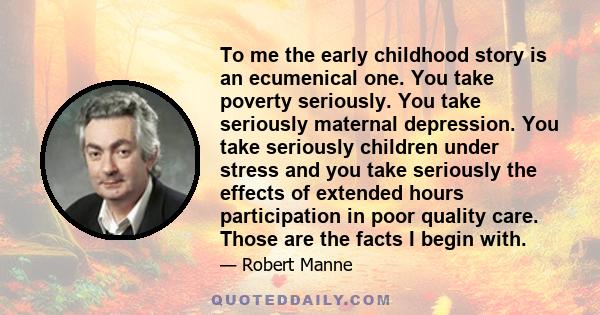 To me the early childhood story is an ecumenical one. You take poverty seriously. You take seriously maternal depression. You take seriously children under stress and you take seriously the effects of extended hours