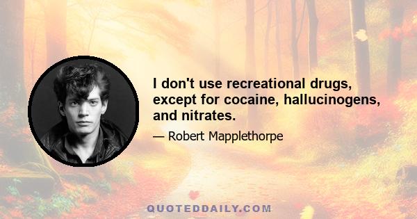 I don't use recreational drugs, except for cocaine, hallucinogens, and nitrates.