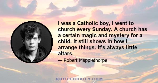 I was a Catholic boy, I went to church every Sunday. A church has a certain magic and mystery for a child. It still shows in how I arrange things. It's always little altars.