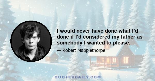 I would never have done what I'd done if I'd considered my father as somebody I wanted to please.