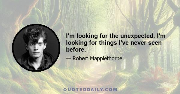 I'm looking for the unexpected. I'm looking for things I've never seen before.