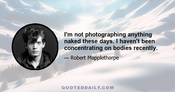 I'm not photographing anything naked these days. I haven't been concentrating on bodies recently.