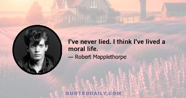 I've never lied. I think I've lived a moral life.