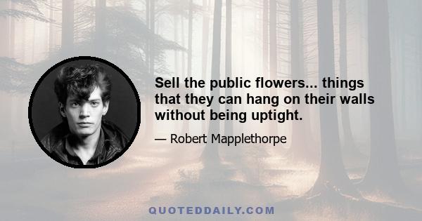 Sell the public flowers... things that they can hang on their walls without being uptight.