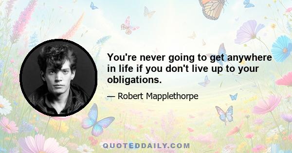 You're never going to get anywhere in life if you don't live up to your obligations.