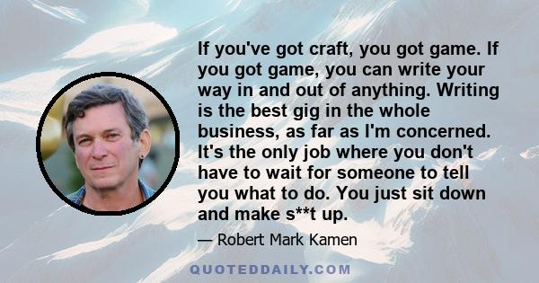 If you've got craft, you got game. If you got game, you can write your way in and out of anything. Writing is the best gig in the whole business, as far as I'm concerned. It's the only job where you don't have to wait