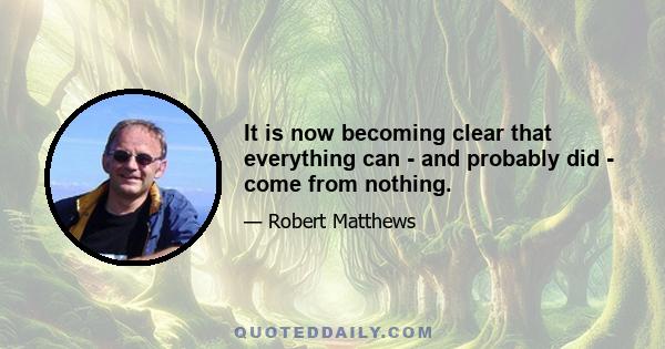 It is now becoming clear that everything can - and probably did - come from nothing.