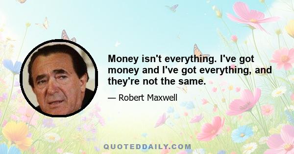 Money isn't everything. I've got money and I've got everything, and they're not the same.