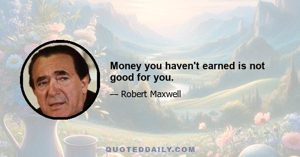 Money you haven't earned is not good for you.