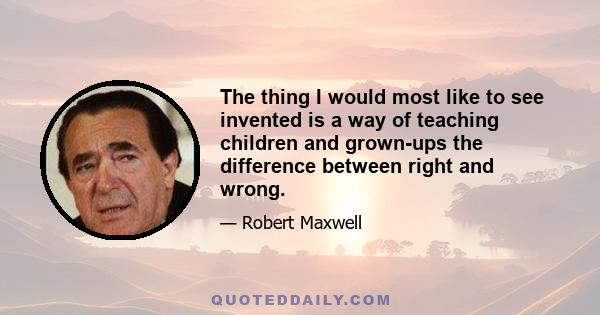 The thing I would most like to see invented is a way of teaching children and grown-ups the difference between right and wrong.