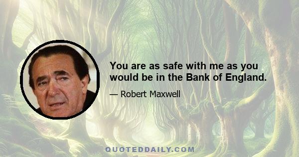 You are as safe with me as you would be in the Bank of England.