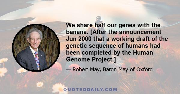 We share half our genes with the banana. [After the announcement Jun 2000 that a working draft of the genetic sequence of humans had been completed by the Human Genome Project.]