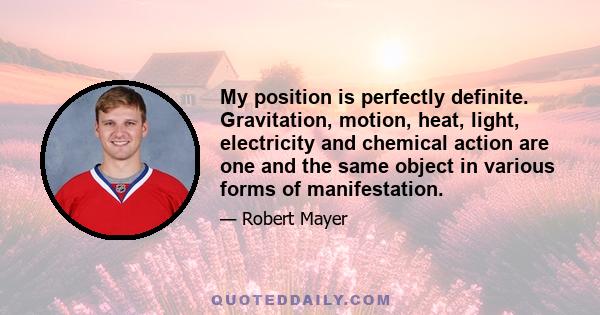 My position is perfectly definite. Gravitation, motion, heat, light, electricity and chemical action are one and the same object in various forms of manifestation.