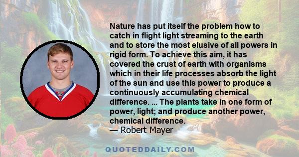 Nature has put itself the problem how to catch in flight light streaming to the earth and to store the most elusive of all powers in rigid form. To achieve this aim, it has covered the crust of earth with organisms