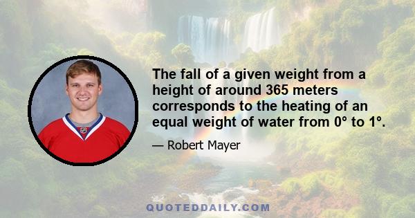 The fall of a given weight from a height of around 365 meters corresponds to the heating of an equal weight of water from 0° to 1°.