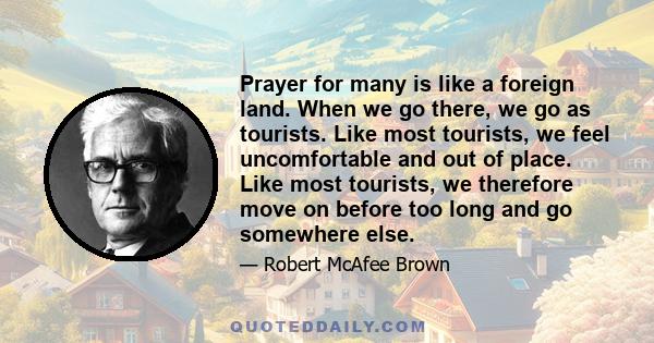 Prayer for many is like a foreign land. When we go there, we go as tourists. Like most tourists, we feel uncomfortable and out of place. Like most tourists, we therefore move on before too long and go somewhere else.