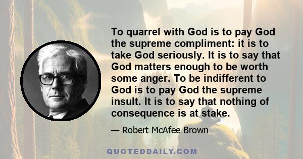 To quarrel with God is to pay God the supreme compliment: it is to take God seriously. It is to say that God matters enough to be worth some anger. To be indifferent to God is to pay God the supreme insult. It is to say 