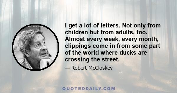 I get a lot of letters. Not only from children but from adults, too. Almost every week, every month, clippings come in from some part of the world where ducks are crossing the street.