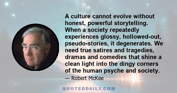 A culture cannot evolve without honest, powerful storytelling. When a society repeatedly experiences glossy, hollowed-out, pseudo-stories, it degenerates. We need true satires and tragedies, dramas and comedies that