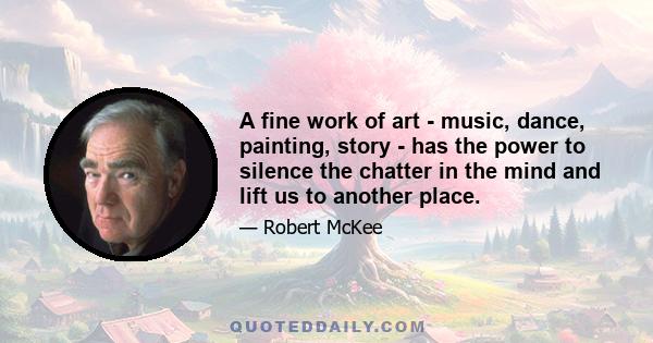 A fine work of art - music, dance, painting, story - has the power to silence the chatter in the mind and lift us to another place.