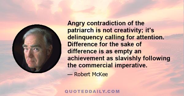 Angry contradiction of the patriarch is not creativity; it's delinquency calling for attention. Difference for the sake of difference is as empty an achievement as slavishly following the commercial imperative.