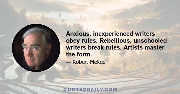 Anxious, inexperienced writers obey rules. Rebellious, unschooled writers break rules. Artists master the form.