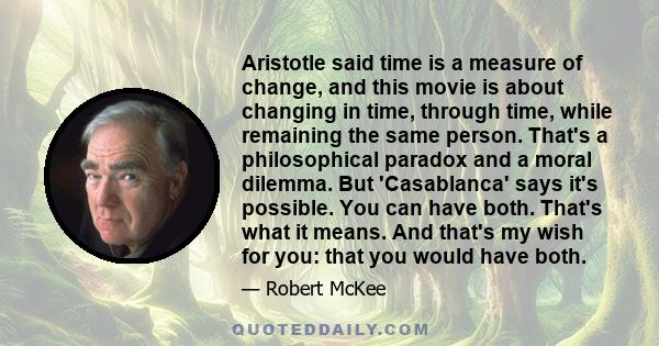 Aristotle said time is a measure of change, and this movie is about changing in time, through time, while remaining the same person. That's a philosophical paradox and a moral dilemma. But 'Casablanca' says it's