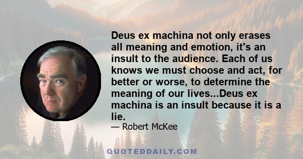 Deus ex machina not only erases all meaning and emotion, it's an insult to the audience. Each of us knows we must choose and act, for better or worse, to determine the meaning of our lives...Deus ex machina is an insult 