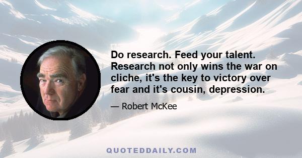 Do research. Feed your talent. Research not only wins the war on cliche, it's the key to victory over fear and it's cousin, depression.