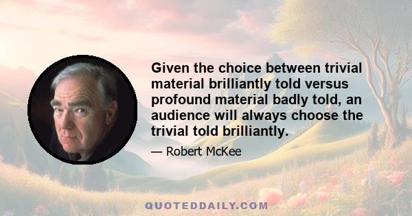 Given the choice between trivial material brilliantly told versus profound material badly told, an audience will always choose the trivial told brilliantly.