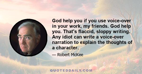 God help you if you use voice-over in your work, my friends. God help you. That's flaccid, sloppy writing. Any idiot can write a voice-over narration to explain the thoughts of a character.