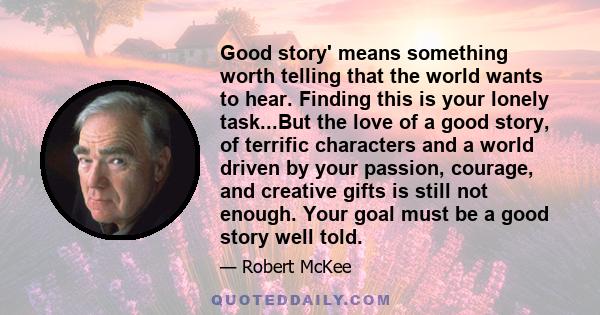 Good story' means something worth telling that the world wants to hear. Finding this is your lonely task...But the love of a good story, of terrific characters and a world driven by your passion, courage, and creative