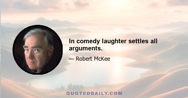 In comedy laughter settles all arguments.