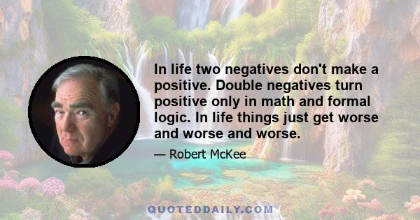 In life two negatives don't make a positive. Double negatives turn positive only in math and formal logic. In life things just get worse and worse and worse.