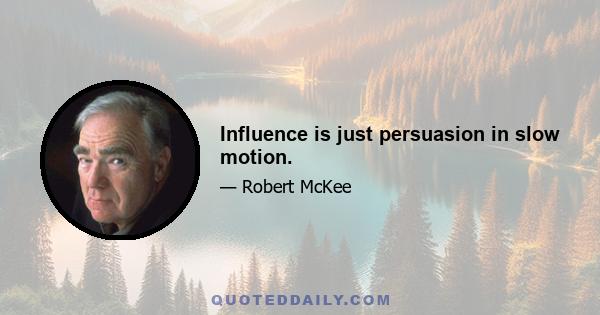 Influence is just persuasion in slow motion.