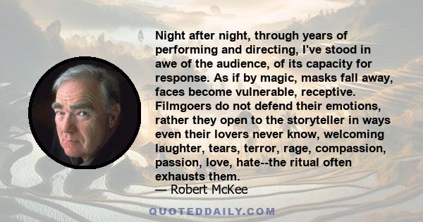 Night after night, through years of performing and directing, I've stood in awe of the audience, of its capacity for response. As if by magic, masks fall away, faces become vulnerable, receptive. Filmgoers do not defend 